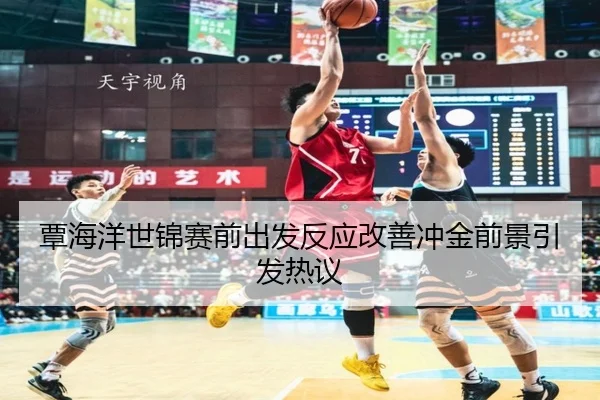 覃海洋世锦赛前出发反应改善冲金前景引发热议
